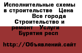 Исполнительные схемы в строительстве › Цена ­ 1 000 - Все города Строительство и ремонт » Услуги   . Бурятия респ.